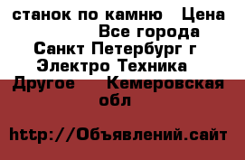 станок по камню › Цена ­ 29 000 - Все города, Санкт-Петербург г. Электро-Техника » Другое   . Кемеровская обл.